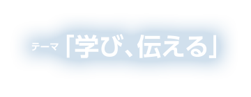 テーマ「学び、伝える」