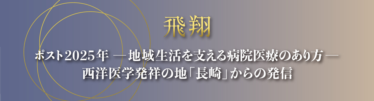 テーマ: 飛翔　ポスト2025年－地域生活を支える病院医療のあり方－西洋医学発祥の地「長崎」からの発信 
