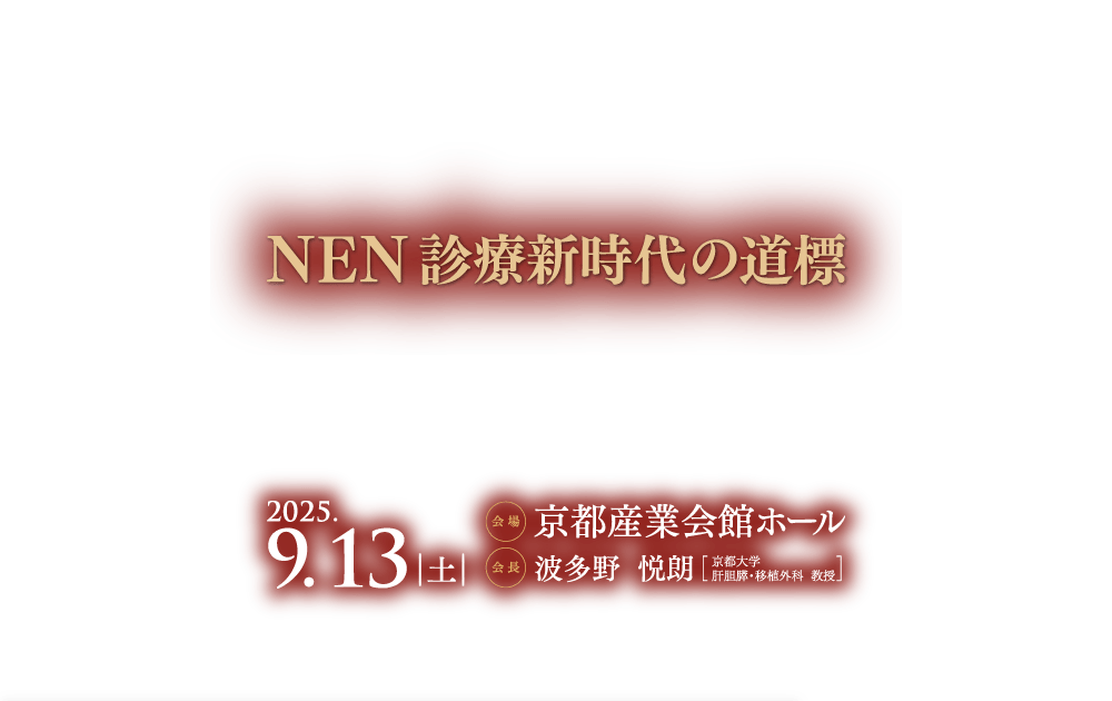 テーマ：NEN診療新時代の道標 / 会期：2025年9月13日（土） / 会場：京都産業会館ホール　（京都経済センター2階） / 会長：波多野 悦朗（京都大学　肝胆膵・移植外科　教授）