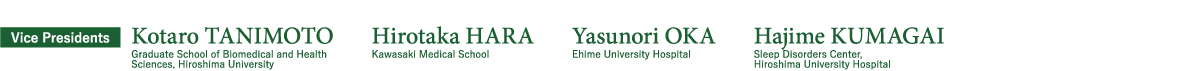 Vice Presidents：Kotaro TANIMOTO（Graduate School of Biomedical and Health Sciences, Hiroshima University）、Hirotaka HARA（Kawasaki Medical School）、Yasunori OKA（Ehime University Hospital）、Hajime KUMAGAI（Sleep Disorders Center, Hiroshima University Hospital）