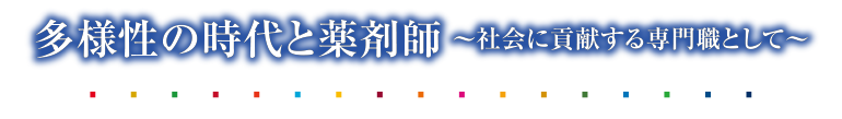 多様性の時代と薬剤師～社会に貢献する専門職として～